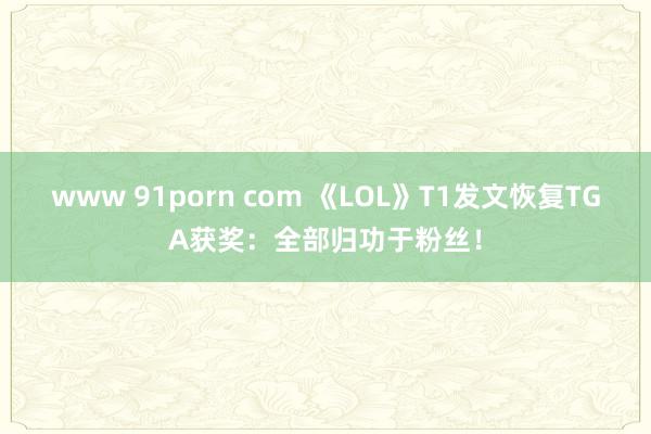 www 91porn com 《LOL》T1发文恢复TGA获奖：全部归功于粉丝！