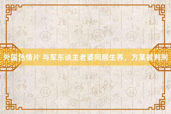 外国色情片 与军东谈主老婆同居生养，方某被判刑