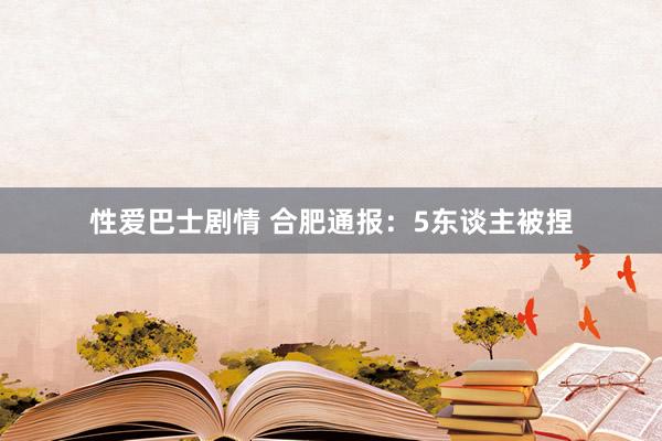 性爱巴士剧情 合肥通报：5东谈主被捏