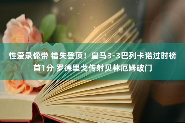 性爱录像带 错失登顶！皇马3-3巴列卡诺过时榜首1分 罗德里戈传射贝林厄姆破门