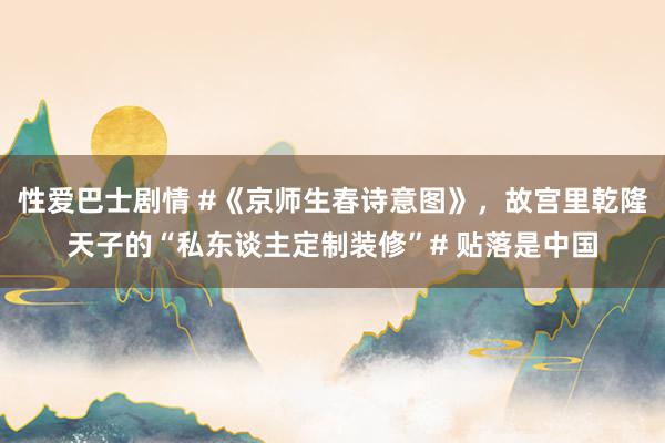 性爱巴士剧情 #《京师生春诗意图》，故宫里乾隆天子的“私东谈主定制装修”# 贴落是中国