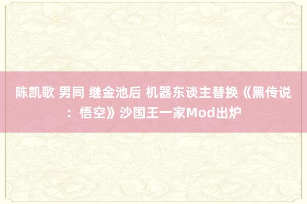 陈凯歌 男同 继金池后 机器东谈主替换《黑传说：悟空》沙国王一家Mod出炉