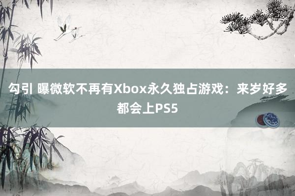 勾引 曝微软不再有Xbox永久独占游戏：来岁好多都会上PS5