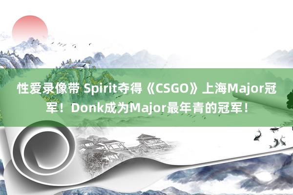 性爱录像带 Spirit夺得《CSGO》上海Major冠军！Donk成为Major最年青的冠军！