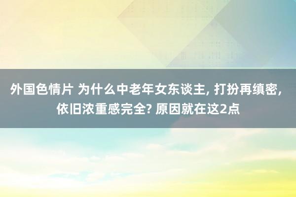 外国色情片 为什么中老年女东谈主， 打扮再缜密， 依旧浓重感完全? 原因就在这2点