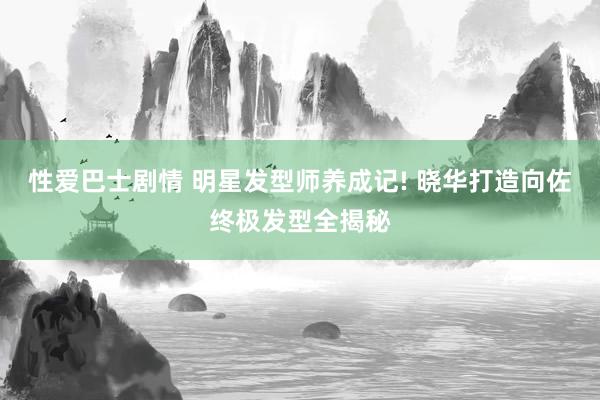 性爱巴士剧情 明星发型师养成记! 晓华打造向佐终极发型全揭秘