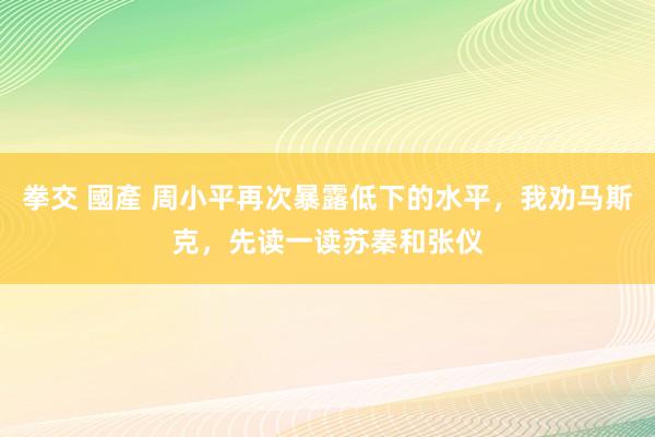 拳交 國產 周小平再次暴露低下的水平，我劝马斯克，先读一读苏秦和张仪