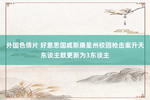 外国色情片 好意思国威斯康星州校园枪击案升天东谈主数更新为3东谈主