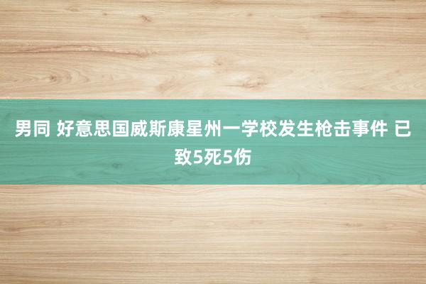 男同 好意思国威斯康星州一学校发生枪击事件 已致5死5伤