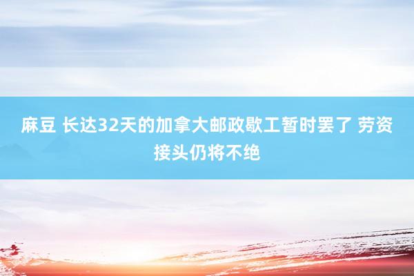 麻豆 长达32天的加拿大邮政歇工暂时罢了 劳资接头仍将不绝