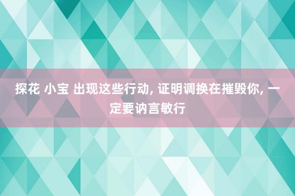 探花 小宝 出现这些行动， 证明调换在摧毁你， 一定要讷言敏行