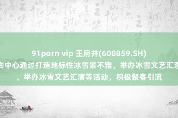 91porn vip 王府井(600859.SH)：旗下哈尔滨王府井购物中心通过打造地标性冰雪景不雅、举办冰雪文艺汇演等活动，积极聚客引流