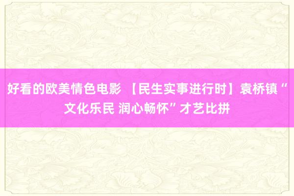 好看的欧美情色电影 【民生实事进行时】袁桥镇“文化乐民 润心畅怀”才艺比拼