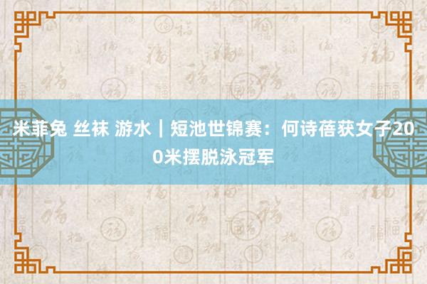 米菲兔 丝袜 游水｜短池世锦赛：何诗蓓获女子200米摆脱泳冠军