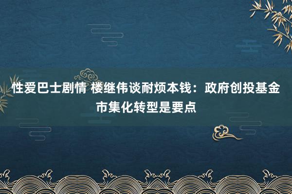 性爱巴士剧情 楼继伟谈耐烦本钱：政府创投基金市集化转型是要点