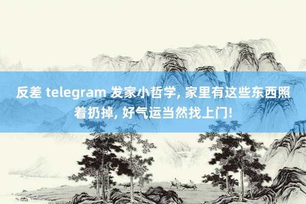 反差 telegram 发家小哲学， 家里有这些东西照着扔掉， 好气运当然找上门!