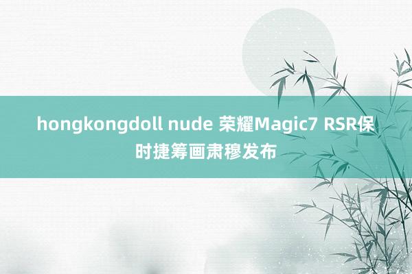 hongkongdoll nude 荣耀Magic7 RSR保时捷筹画肃穆发布