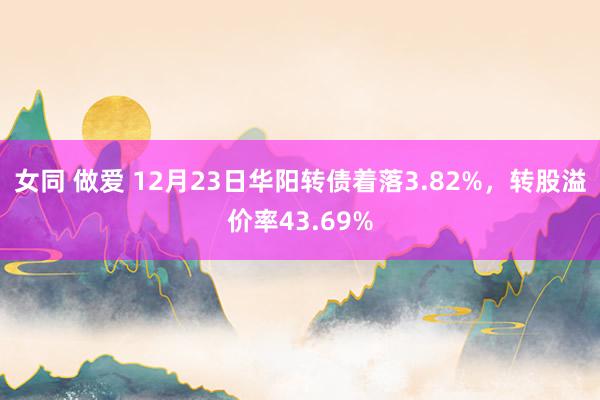 女同 做爱 12月23日华阳转债着落3.82%，转股溢价率43.69%