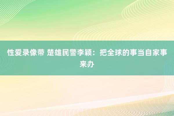 性爱录像带 楚雄民警李颖：把全球的事当自家事来办