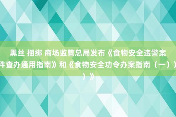 黑丝 捆绑 商场监管总局发布《食物安全违警案件查办通用指南》和《食物安全功令办案指南（一）》