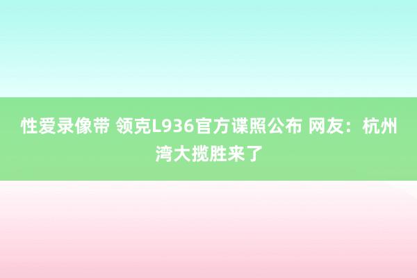 性爱录像带 领克L936官方谍照公布 网友：杭州湾大揽胜来了