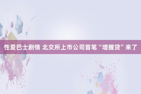 性爱巴士剧情 北交所上市公司首笔“增握贷”来了