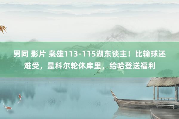 男同 影片 枭雄113-115湖东谈主！比输球还难受，是科尔轮休库里，给哈登送福利