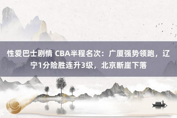 性爱巴士剧情 CBA半程名次：广厦强势领跑，辽宁1分险胜连升3级，北京断崖下落