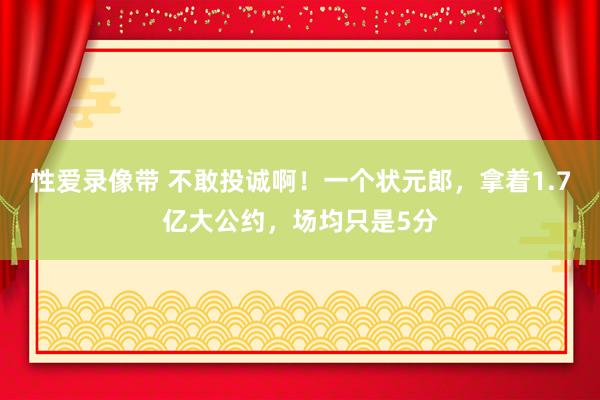 性爱录像带 不敢投诚啊！一个状元郎，拿着1.7亿大公约，场均只是5分