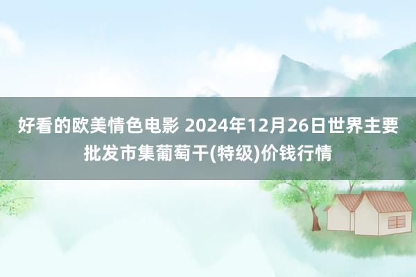 好看的欧美情色电影 2024年12月26日世界主要批发市集葡萄干(特级)价钱行情