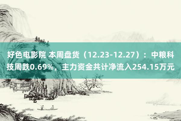 好色电影院 本周盘货（12.23-12.27）：中粮科技周跌0.69%，主力资金共计净流入254.15万元