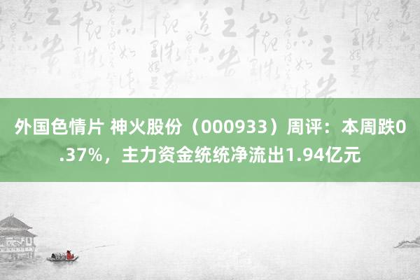 外国色情片 神火股份（000933）周评：本周跌0.37%，主力资金统统净流出1.94亿元