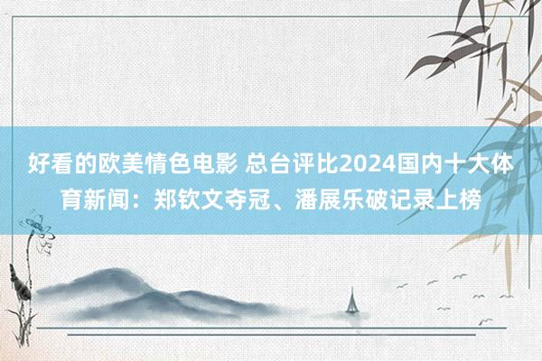 好看的欧美情色电影 总台评比2024国内十大体育新闻：郑钦文夺冠、潘展乐破记录上榜