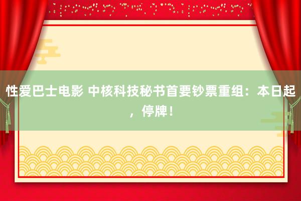 性爱巴士电影 中核科技秘书首要钞票重组：本日起，停牌！