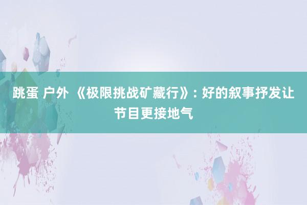 跳蛋 户外 《极限挑战矿藏行》: 好的叙事抒发让节目更接地气