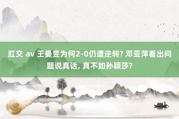 肛交 av 王曼昱为何2-0仍遭逆转? 邓亚萍看出问题说真话， 真不如孙颖莎?