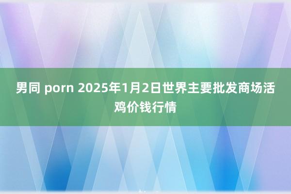 男同 porn 2025年1月2日世界主要批发商场活鸡价钱行情