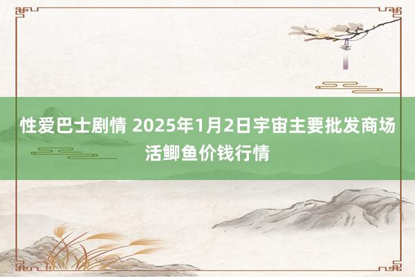 性爱巴士剧情 2025年1月2日宇宙主要批发商场活鲫鱼价钱行情