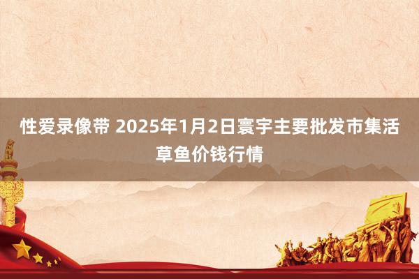 性爱录像带 2025年1月2日寰宇主要批发市集活草鱼价钱行情