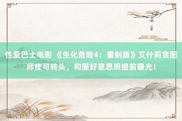 性爱巴士电影 《生化危险4：重制版》艾什莉贪图师痊可转头，和服好意思照提前曝光！