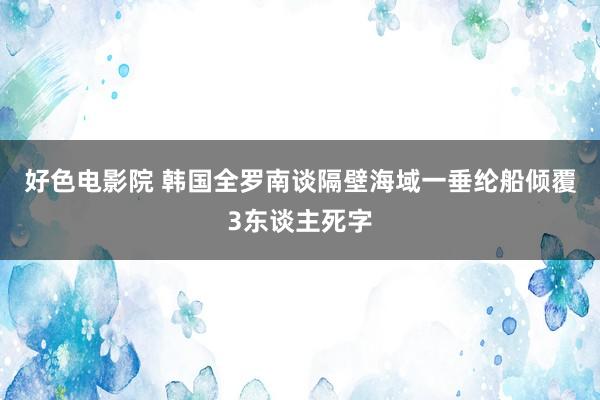 好色电影院 韩国全罗南谈隔壁海域一垂纶船倾覆3东谈主死字