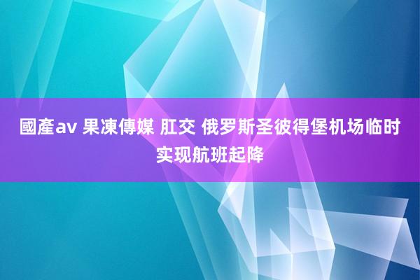 國產av 果凍傳媒 肛交 俄罗斯圣彼得堡机场临时实现航班起降