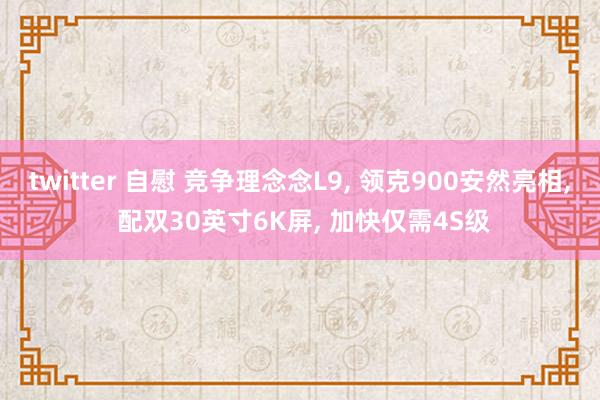 twitter 自慰 竞争理念念L9， 领克900安然亮相， 配双30英寸6K屏， 加快仅需4S级