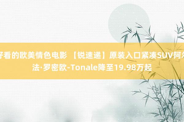 好看的欧美情色电影 【锐速递】原装入口紧凑SUV阿尔法·罗密欧-Tonale降至19.98万起