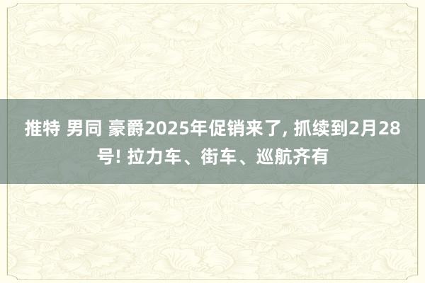 推特 男同 豪爵2025年促销来了， 抓续到2月28号! 拉力车、街车、巡航齐有