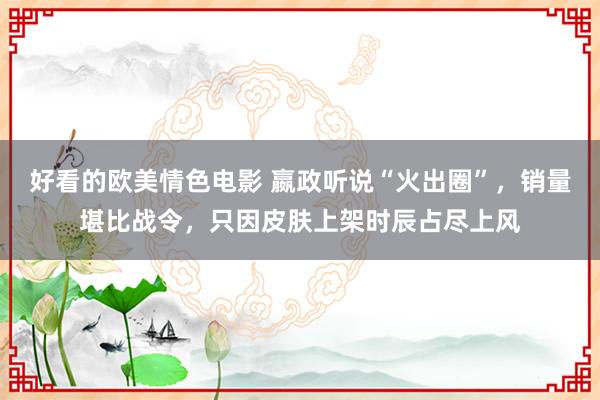 好看的欧美情色电影 嬴政听说“火出圈”，销量堪比战令，只因皮肤上架时辰占尽上风