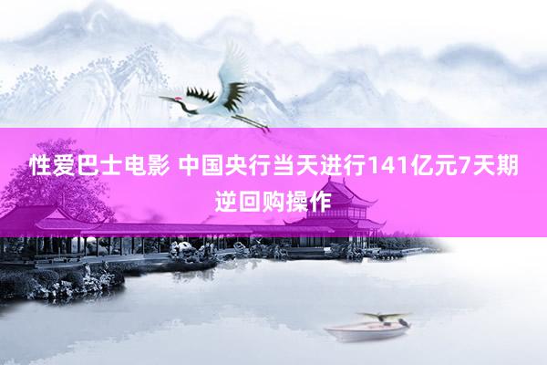 性爱巴士电影 中国央行当天进行141亿元7天期逆回购操作