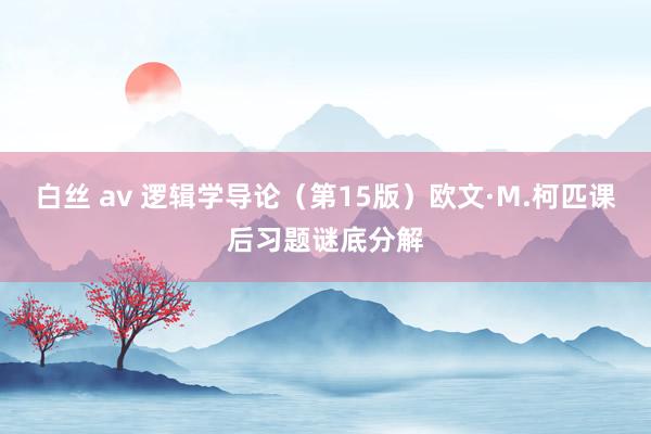 白丝 av 逻辑学导论（第15版）欧文·M.柯匹课后习题谜底分解