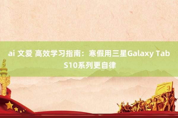 ai 文爱 高效学习指南：寒假用三星Galaxy Tab S10系列更自律