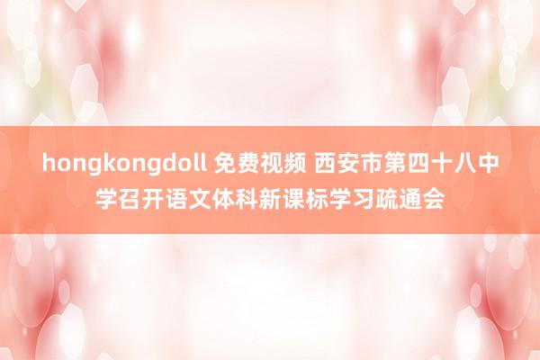 hongkongdoll 免费视频 西安市第四十八中学召开语文体科新课标学习疏通会